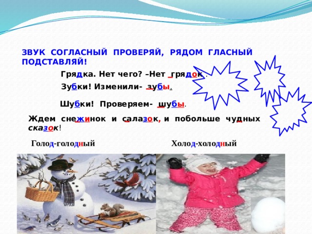 ЗВУК СОГЛАСНЫЙ ПРОВЕРЯЙ, РЯДОМ ГЛАСНЫЙ ПОДСТАВЛЯЙ! Гря д ка. Нет чего? –Нет гря д о к  . Зу б ки! Изменили- зу б ы . Шу б ки! Проверяем- шу б ы . Ждем  сне ж и нок  и  сала з о к , и побольше чудных ска з о к ! Голо д -голо д н ый Холо д -холо д н ый 3 