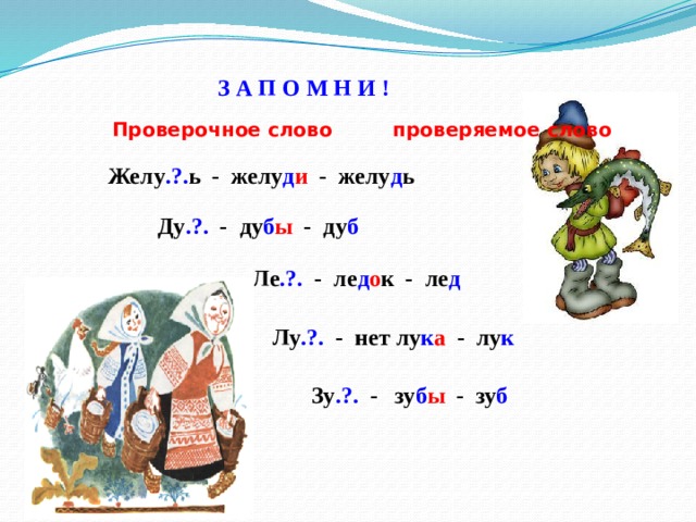 З А П О М Н И ! Проверочное слово проверяемое слово Желу .?. ь - желу д и - желу д ь Ду .?. - ду б ы - ду б Ле .?. - ле д о к - ле д Лу .?. - нет лу к а - лу к Зу .?. - зу б ы - зу б 