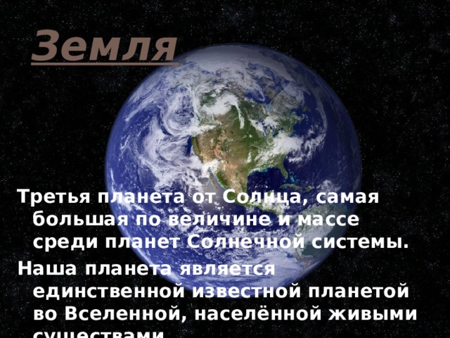 Земля Третья планета от Солнца, самая большая по величине и массе среди планет Солнечной системы. Наша планета является единственной известной планетой во Вселенной, населённой живыми существами. 
