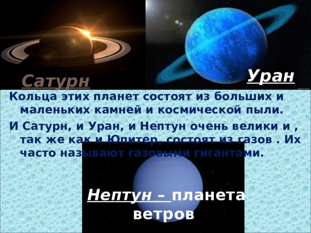 Уран Сатурн Кольца этих планет состоят из больших и маленьких камней и космической пыли. И Сатурн, и Уран, и Нептун очень велики и , так же как и Юпитер, состоят из газов . Их часто называют газовыми гигантами. Нептун – планета ветров 
