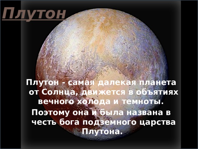 Плутон Плутон - самая далекая планета от Солнца, движется в объятиях вечного холода и темноты. Поэтому она и была названа в честь бога подземного царства Плутона.  