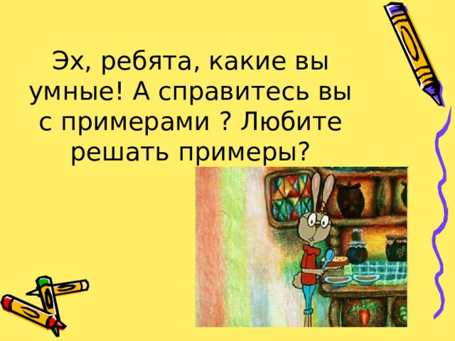 Эх, ребята, какие вы умные! А справитесь вы с примерами ? Любите решать примеры? 