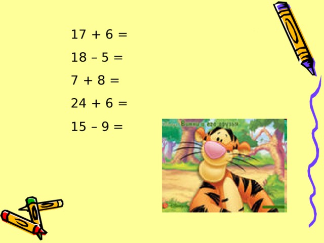17 + 6 = 18 – 5 = 7 + 8 = 24 + 6 = 15 – 9 = 