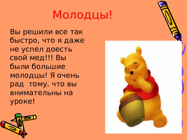 Молодцы! Вы решили все так быстро, что я даже не успел доесть свой мед!!! Вы были большие молодцы! Я очень рад тому, что вы внимательны на уроке! 