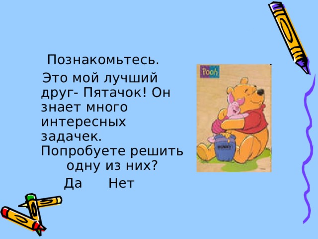  Познакомьтесь.  Это мой лучший друг- Пятачок! Он знает много интересных задачек. Попробуете решить одну из них?  Да Нет 