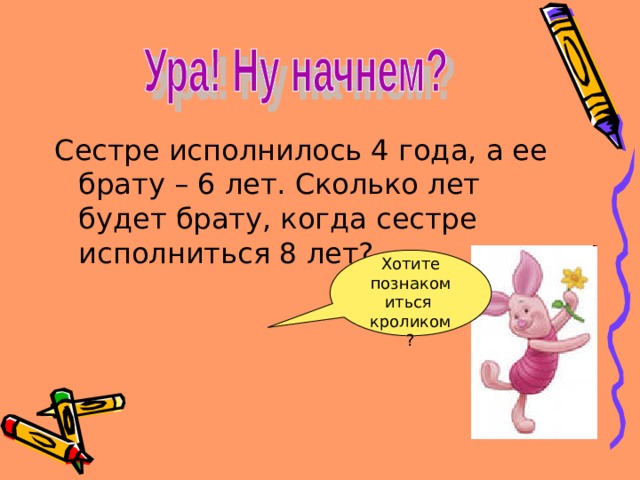 Сестре исполнилось 4 года, а ее брату – 6 лет. Сколько лет будет брату, когда сестре исполниться 8 лет? Хотите познакомиться кроликом? 