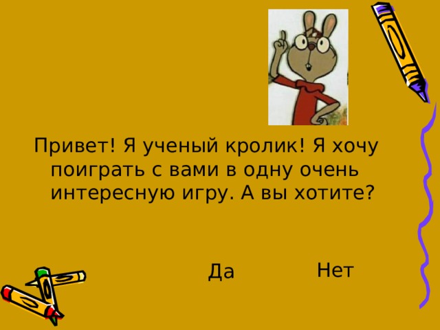 Привет! Я ученый кролик! Я хочу поиграть с вами в одну очень интересную игру. А вы хотите? Нет Да 