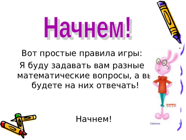 Вот простые правила игры: Я буду задавать вам разные математические вопросы, а вы будете на них отвечать! Начнем! 