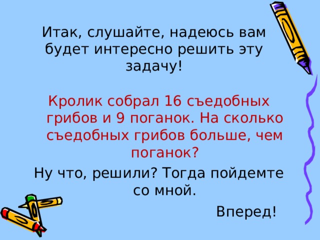    Итак, слушайте, надеюсь вам будет интересно решить эту задачу! Кролик собрал 16 съедобных грибов и 9 поганок. На сколько съедобных грибов больше, чем поганок? Ну что, решили? Тогда пойдемте со мной. Вперед! 
