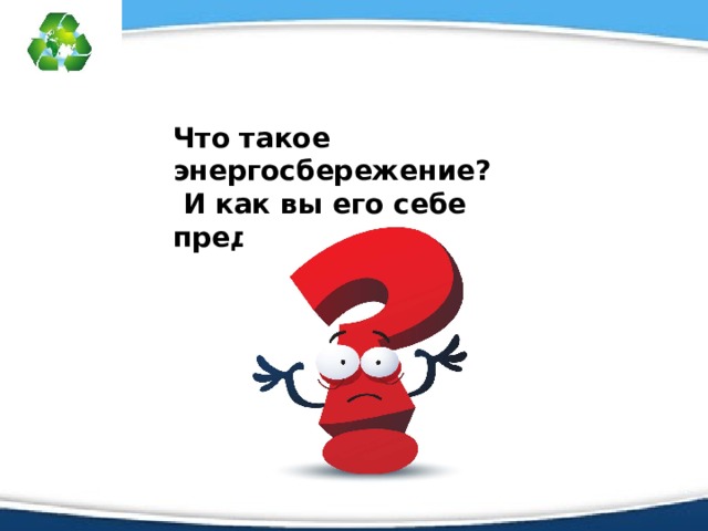 Что такое энергосбережение?  И как вы его себе представляете? 