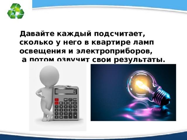 Давайте каждый подсчитает, сколько у него в квартире ламп освещения и электроприборов,  а потом озвучит свои результаты. 
