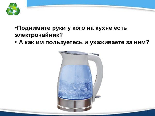 Поднимите руки у кого на кухне есть электрочайник?  А как им пользуетесь и ухаживаете за ним?  