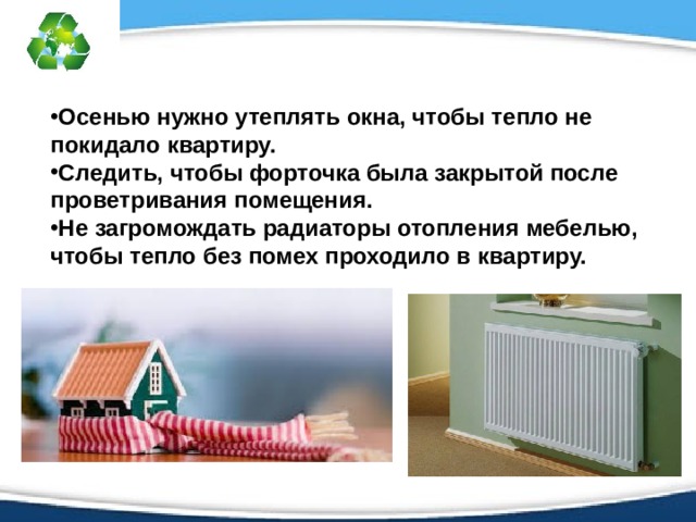 Осенью нужно утеплять окна, чтобы тепло не покидало квартиру. Следить, чтобы форточка была закрытой после проветривания помещения. Не загромождать радиаторы отопления мебелью, чтобы тепло без помех проходило в квартиру.  