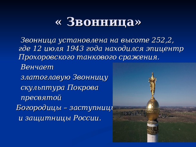  Звонница установлена на высоте 252,2, где 12 июля 1943 года находился эпицентр Прохоровского танкового сражения.  Венчает  златоглавую Звонницу  скульптура Покрова  пресвятой  Богородицы – заступницы  и защитницы России. 