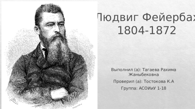 Людвиг Фейербах  1804-1872 Выполнил (а): Тагаева Рахима Жаныбековна Проверил (а): Тостокова К.А Группа: АСОИиУ 1-18 
