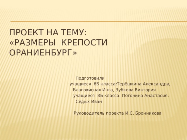   Проект на тему:  «Размеры крепости Ораниенбург»  Подготовили учащиеся 6Б класса:Терёшкина Александра,  Благовисная Инга, Зубкова Виктория  учащиеся 8Б класса: Погонина Анастасия,  Седых Иван  Руководитель проекта И.С. Бронникова 
