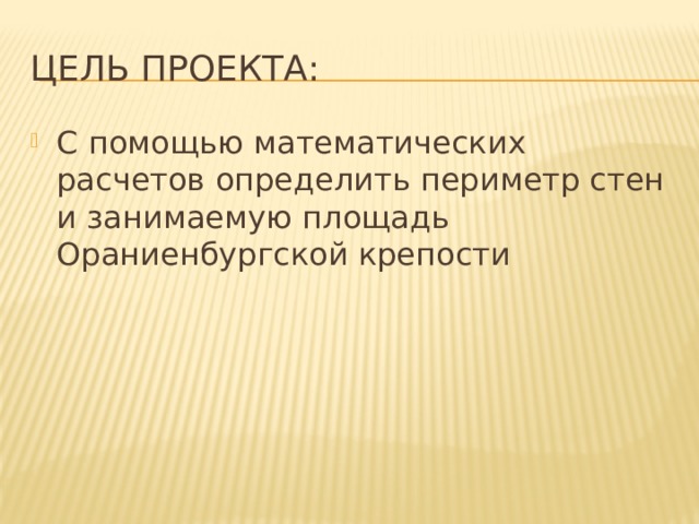 Цель проекта: С помощью математических расчетов определить периметр стен и занимаемую площадь Ораниенбургской крепости 