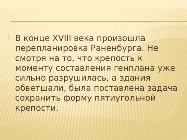 В конце XVIII века произошла перепланировка Раненбурга. Не смотря на то, что крепость к моменту составления генплана уже сильно разрушилась, а здания обветшали, была поставлена задача сохранить форму пятиугольной крепости. 