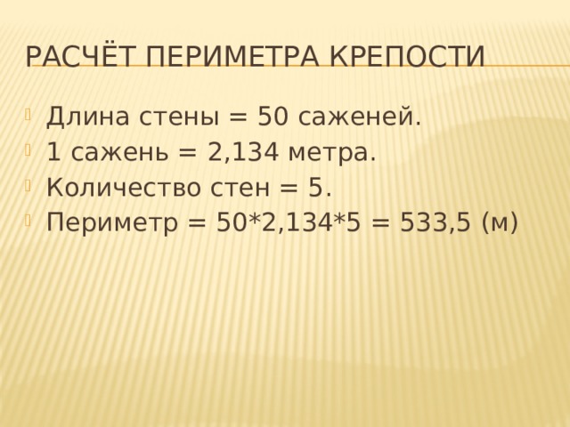 Расчёт периметра крепости Длина стены = 50 саженей. 1 сажень = 2,134 метра. Количество стен = 5. Периметр = 50*2,134*5 = 533,5 (м) 