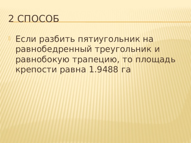 2 способ Если разбить пятиугольник на равнобедренный треугольник и равнобокую трапецию, то площадь крепости равна 1.9488 га 