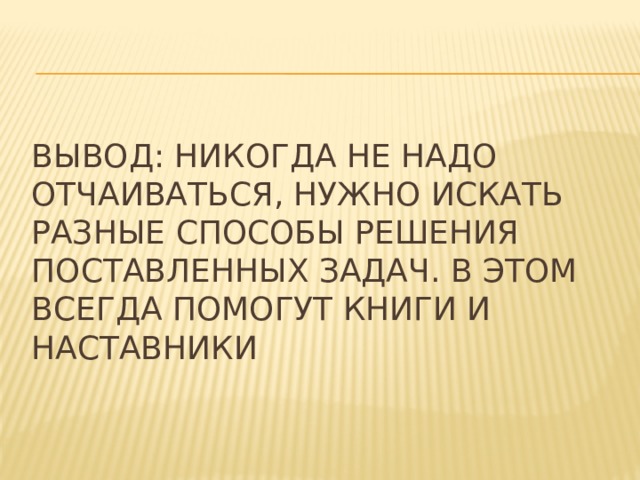 Вывод: никогда не надо отчаиваться, нужно искать разные способы решения поставленных задач. В этом всегда помогут книги и наставники 