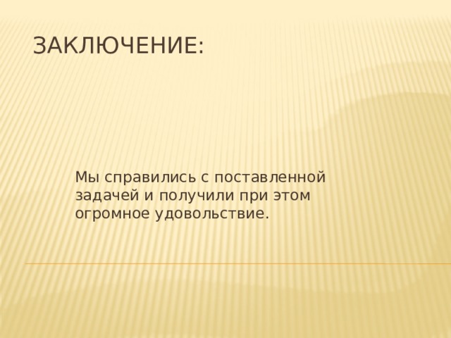 Заключение: Мы справились с поставленной задачей и получили при этом огромное удовольствие. 