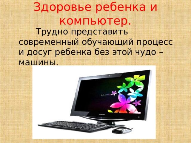 Здоровье ребенка и компьютер.  Трудно представить современный обучающий процесс и досуг ребенка без этой чудо – машины. 