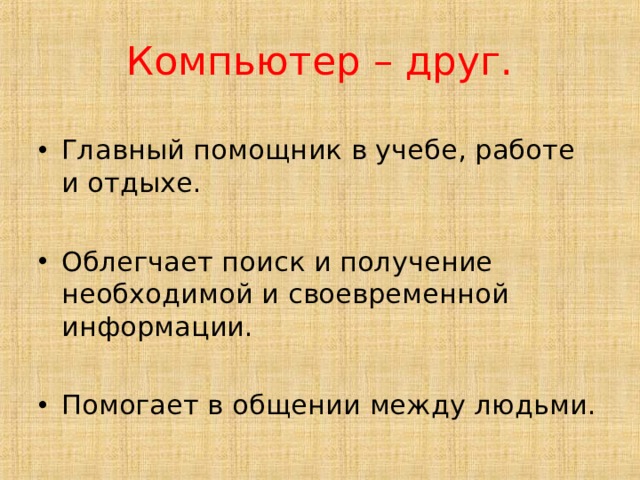 Компьютер – друг. Главный помощник в учебе, работе и отдыхе.  Облегчает поиск и получение необходимой и своевременной информации. Помогает в общении между людьми. 