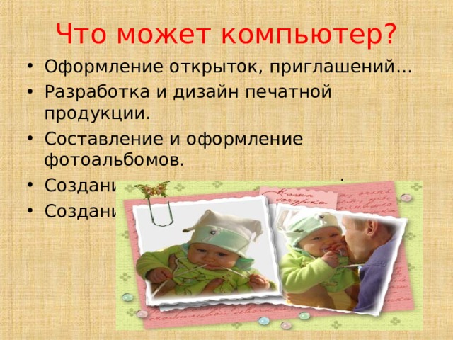 Что может компьютер? Оформление открыток, приглашений… Разработка и дизайн печатной продукции. Составление и оформление фотоальбомов. Создание видеоотчетов, видеофильмов. Создание презентаций и т. д. 