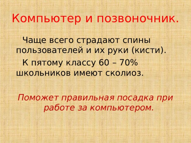 Компьютер и позвоночник.  Чаще всего страдают спины пользователей и их руки (кисти).  К пятому классу 60 – 70% школьников имеют сколиоз. Поможет правильная посадка при работе за компьютером.  