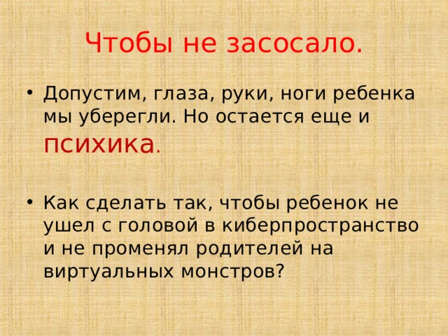 Чтобы не засосало. Допустим, глаза, руки, ноги ребенка мы уберегли. Но остается еще и психика . Как сделать так, чтобы ребенок не ушел с головой в киберпространство и не променял родителей на виртуальных монстров? 