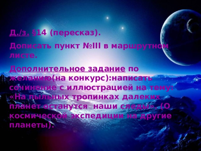 Д./з.  §14 (пересказ). Дописать пункт №III в маршрутном листе. Дополнительное задание по желанию(на конкурс):написать сочинение с иллюстрацией на тему: «На пыльных тропинках далеких планет останутся наши следы». (О космической экспедиции на другие планеты).