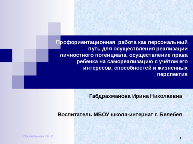Профориентационная работа как персональный путь для осуществления реализации личностного потенциала, осуществление права ребенка на самореализацию с учётом его интересов, способностей и жизненных перспектив   Габдрахманова Ирина Николаевна    Воспитатель МБОУ школа-интернат г. Белебея Перевозникова Н.Ю.  