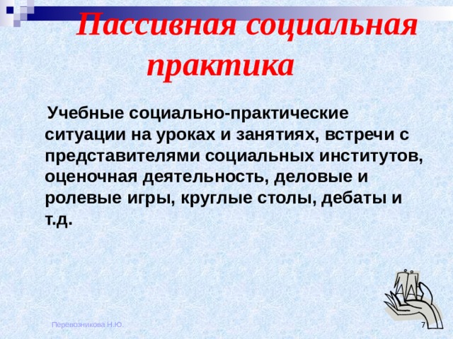  Пассивная социальная практика     Учебные социально-практические ситуации на уроках и занятиях, встречи с представителями социальных институтов, оценочная деятельность, деловые и ролевые игры, круглые столы, дебаты и т.д.  Перевозникова Н.Ю.  