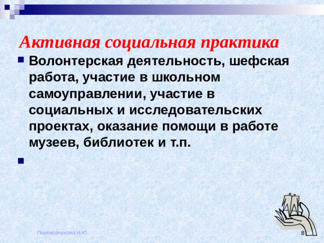 Активная социальная практика Волонтерская деятельность, шефская работа, участие в школьном самоуправлении, участие в социальных и исследовательских проектах, оказание помощи в работе музеев, библиотек и т.п. Перевозникова Н.Ю.  