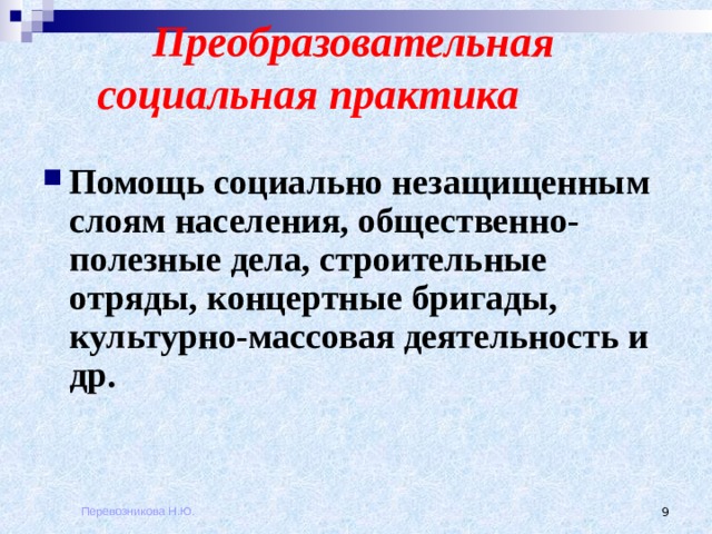  Преобразовательная   социальная практика   Помощь социально незащищенным слоям населения, общественно-полезные дела, строительные отряды, концертные бригады, культурно-массовая деятельность и др. Перевозникова Н.Ю.  