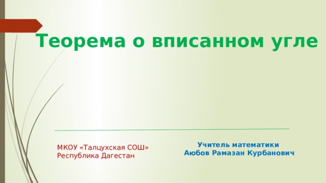Теорема о вписанном угле Учитель математики Аюбов Рамазан Курбанович МКОУ «Талцухская СОШ» Республика Дагестан
