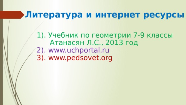 Литература и интернет ресурсы 1). Учебник по геометрии 7-9 классы  Атанасян Л.С., 2013 год 2). www.uchportal.ru 3). www.pedsovet.org