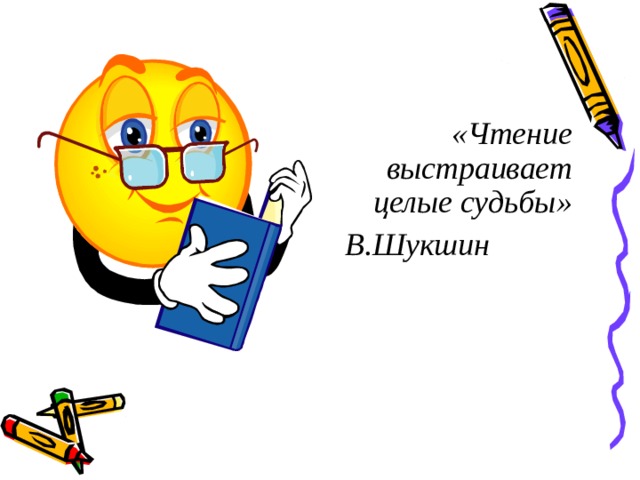   «Чтение выстраивает целые судьбы»      В.Шукшин 