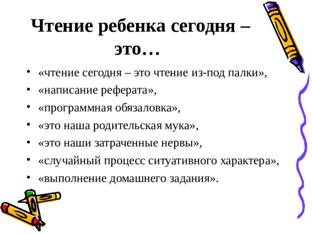 Чтение ребенка сегодня – это…  «чтение сегодня – это чтение из-под палки», «написание реферата», «программная обязаловка», «это наша родительская мука», «это наши затраченные нервы», «случайный процесс ситуативного характера», «выполнение домашнего задания».  