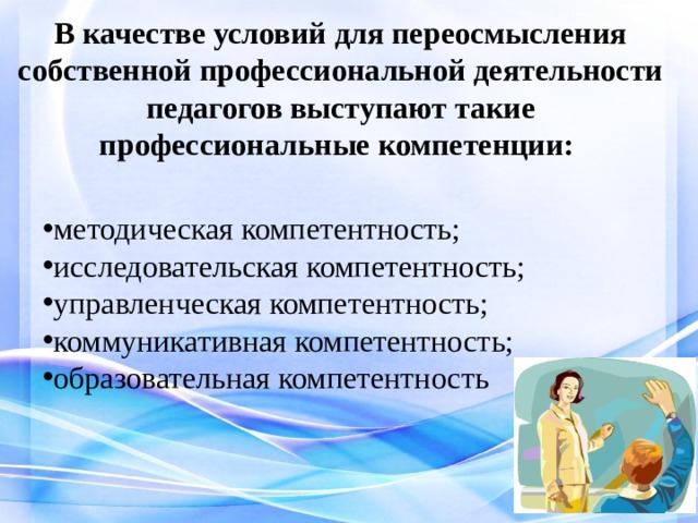 В качестве условий для переосмысления собственной профессиональной деятельности педагогов выступают такие профессиональные компетенции:      методическая компетентность; исследовательская компетентность; управленческая компетентность; коммуникативная компетентность; образовательная компетентность 