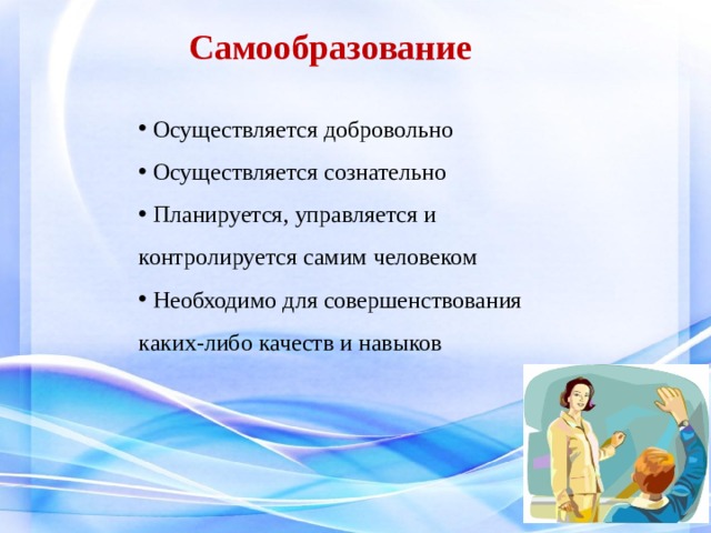  Самообразование    Осуществляется добровольно  Осуществляется сознательно  Планируется, управляется и контролируется самим человеком  Необходимо для совершенствования каких-либо качеств и навыков   