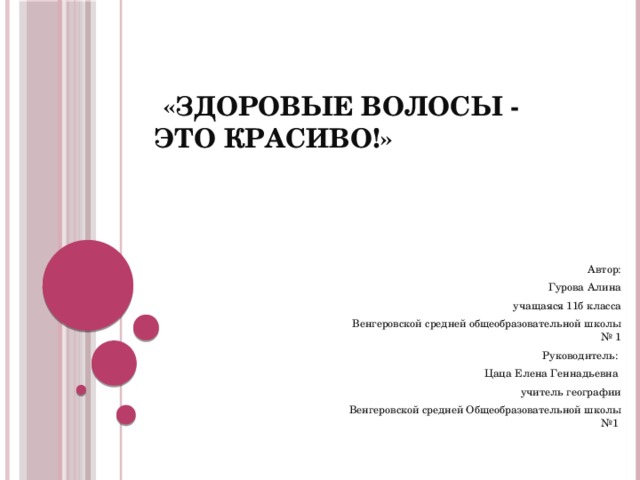  «Здоровые волосы - это красиво!» Автор: Гурова Алина учащаяся 11б класса Венгеровской средней общеобразовательной школы № 1 Руководитель: Цаца Елена Геннадьевна учитель географии Венгеровской средней Общеобразовательной школы №1 