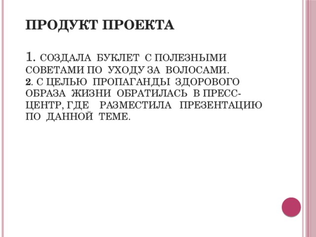 Продукт проекта   1. Создала буклет с полезными советами по уходу за волосами.  2 . С целью пропаганды здорового образа жизни обратилась в пресс-центр, где разместила презентацию  по данной теме. 