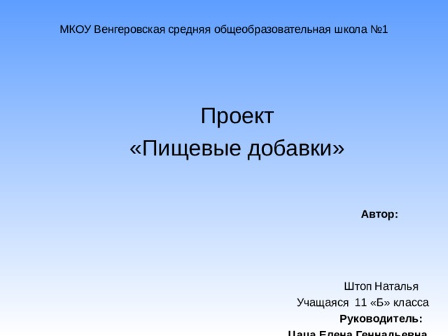 МКОУ Венгеровская средняя общеобразовательная школа №1 Проект «Пищевые добавки»   Автор:    Штоп  Наталья  Учащаяся 11 «Б» класса  Руководитель:  Цаца Елена Геннадьевна  учитель географии 