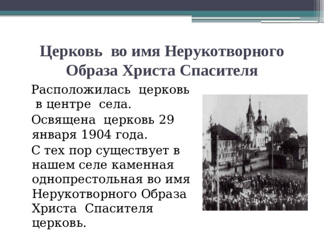 Церковь во имя Нерукотворного Образа Христа Спасителя  Расположилась церковь в центре села.  Освящена церковь 29 января 1904 года.  С тех пор существует в нашем селе каменная однопрестольная во имя Нерукотворного Образа Христа Спасителя церковь.  