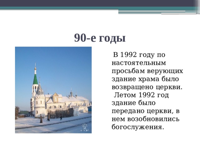 90-е годы  В 1992 году по настоятельным просьбам верующих здание храма было возвращено церкви.   Летом 1992 год здание было передано церкви, в нем возобновились богослужения.  