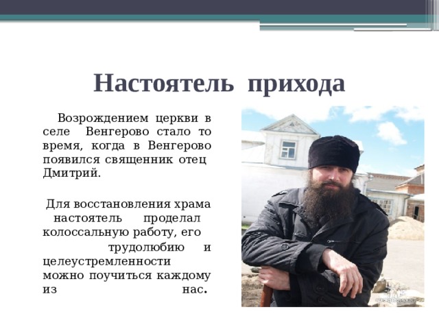 Настоятель прихода  Возрождением церкви в селе Венгерово стало то время, когда в Венгерово появился священник отец Дмитрий.  Для восстановления храма настоятель проделал колоссальную работу, его  трудолюбию и целеустремленности можно поучиться каждому из нас .    