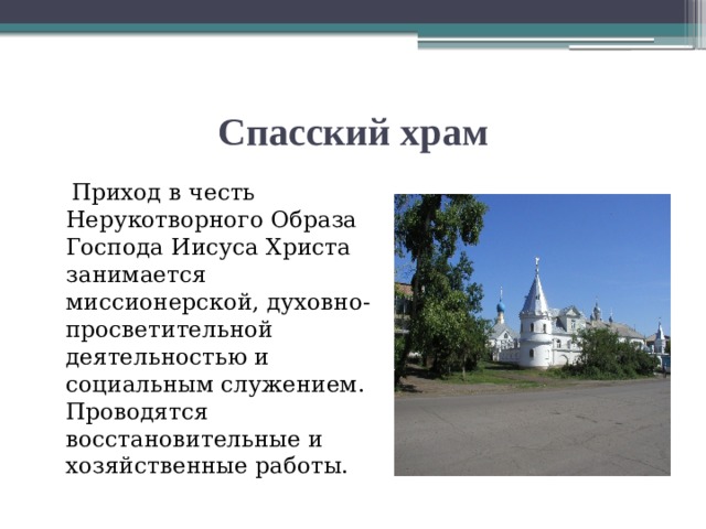 Спасский храм  Приход в честь Нерукотворного Образа Господа Иисуса Христа занимается миссионерской, духовно-просветительной деятельностью и социальным служением. Проводятся восстановительные и хозяйственные работы. 