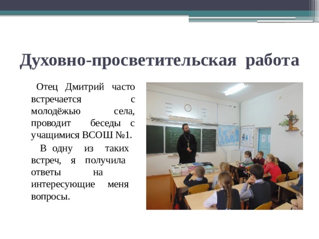 Духовно-просветительская работа  Отец Дмитрий часто встречается с молодёжью села, проводит беседы с учащимися ВСОШ №1.  В одну из таких встреч, я получила ответы на интересующие меня вопросы. 